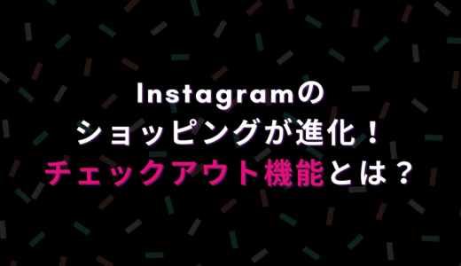 Instagramのショッピングが進化！チェックアウト[check out]機能とは？